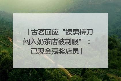 古茗回应“裸男持刀闯入奶茶店被制服”：已现金嘉奖店员