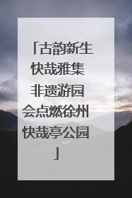 古韵新生 快哉雅集 非遗游园会点燃徐州快哉亭公园