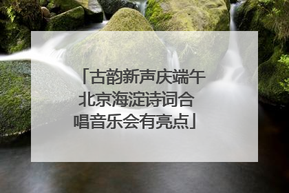 古韵新声庆端午 北京海淀诗词合唱音乐会有亮点