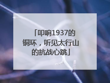 叩响1937的铜环，听见太行山的抗战心跳
