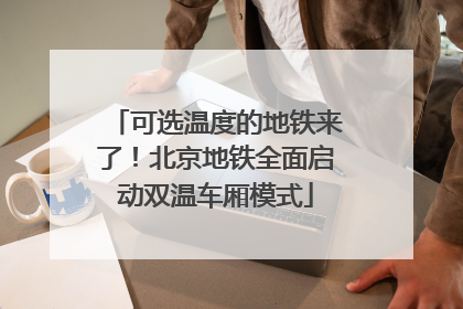 可选温度的地铁来了！北京地铁全面启动双温车厢模式