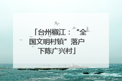 台州椒江：“全国文明村镇”落户下陈广兴村