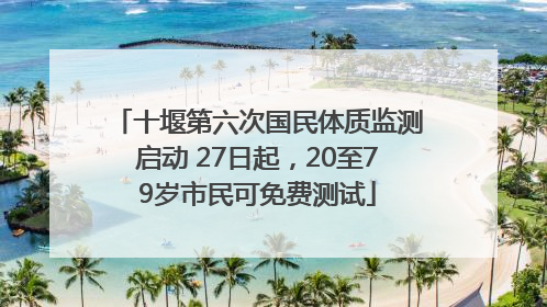 十堰第六次国民体质监测启动 27日起，20至79岁市民可免费测试