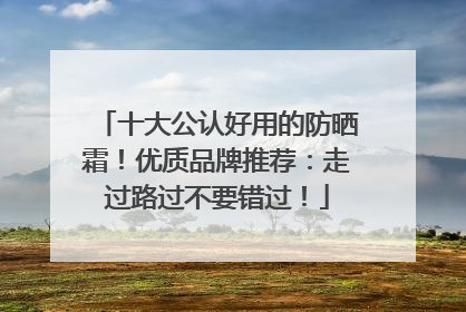 十大公认好用的防晒霜！优质品牌推荐：走过路过不要错过！