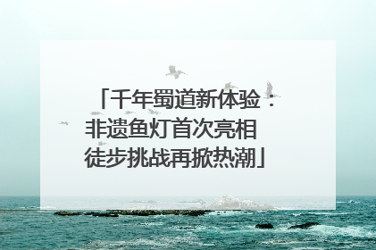 千年蜀道新体验：非遗鱼灯首次亮相 徒步挑战再掀热潮