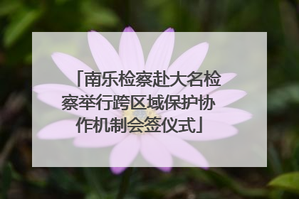 南乐检察赴大名检察举行跨区域保护协作机制会签仪式