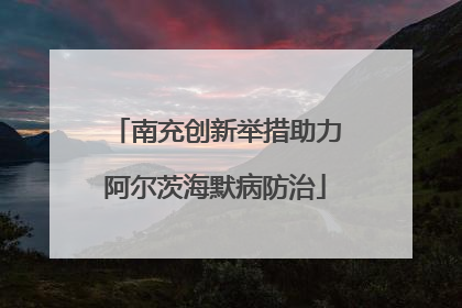 南充创新举措助力阿尔茨海默病防治