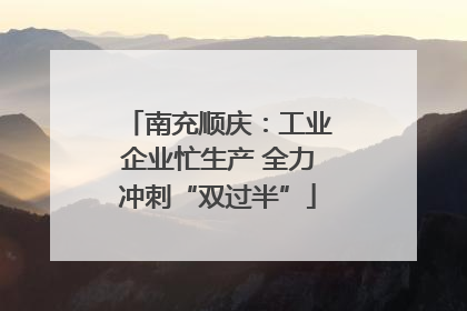 南充顺庆：工业企业忙生产 全力冲刺“双过半”