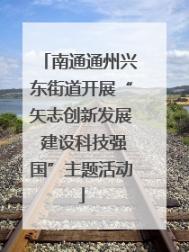 南通通州兴东街道开展“矢志创新发展 建设科技强国”主题活动