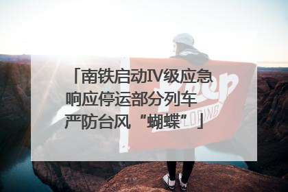 南铁启动Ⅳ级应急响应停运部分列车 严防台风“蝴蝶”
