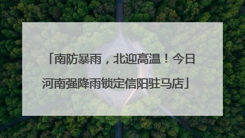 南防暴雨，北迎高温！今日河南强降雨锁定信阳驻马店