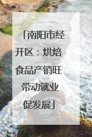 南阳市经开区：烘焙食品产销旺 带动就业促发展