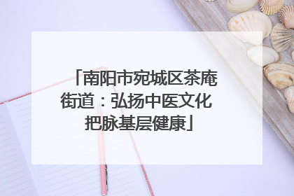 南阳市宛城区茶庵街道：弘扬中医文化 把脉基层健康