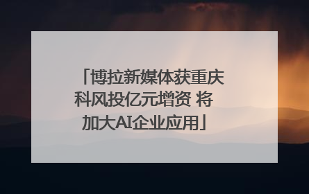 博拉新媒体获重庆科风投亿元增资 将加大AI企业应用