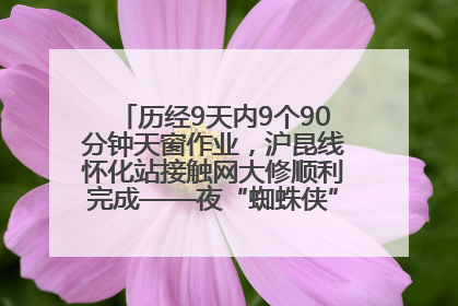 历经9天内9个90分钟天窗作业，沪昆线怀化站接触网大修顺利完成——夜“蜘蛛侠”，与时间赛跑