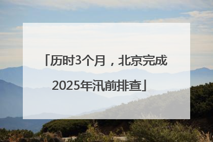 历时3个月，北京完成2025年汛前排查