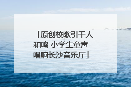 原创校歌引千人和鸣 小学生童声唱响长沙音乐厅