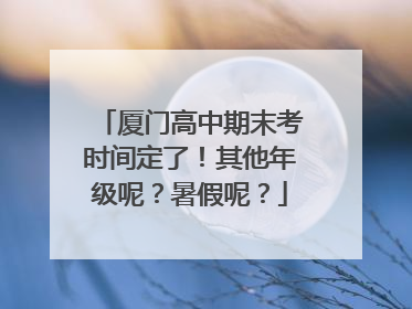 厦门高中期末考时间定了！其他年级呢？暑假呢？