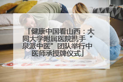 健康中国看山西：大同大学附属医院携手“泉派中医”团队举行中医师承授牌仪式
