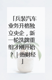 兵装汽车业务升格独立央企，新一轮洗牌重组才刚开始？｜热财经