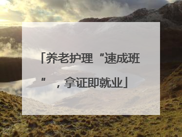 养老护理“速成班”，拿证即就业