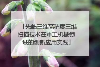 先临三维高精度三维扫描技术在重工机械领域的创新应用实践
