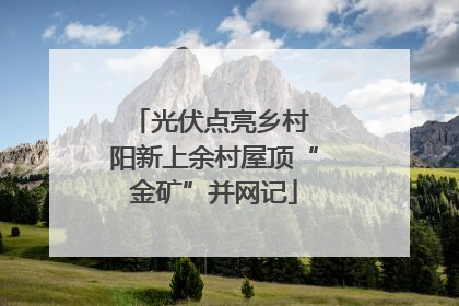 光伏点亮乡村 阳新上余村屋顶“金矿”并网记