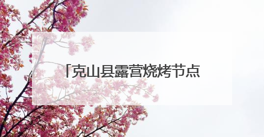 克山县露营烧烤节点燃端午文旅新热潮