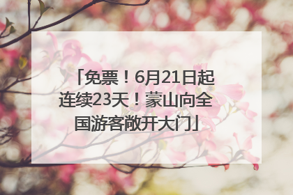 免票！6月21日起连续23天！蒙山向全国游客敞开大门