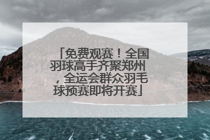 免费观赛！全国羽球高手齐聚郑州，全运会群众羽毛球预赛即将开赛