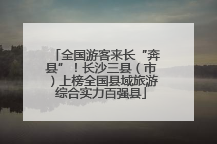 全国游客来长“奔县”！长沙三县（市）上榜全国县域旅游综合实力百强县