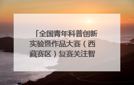 全国青年科普创新实验暨作品大赛（西藏赛区）复赛关注智慧环保等主题