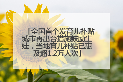 全国首个发育儿补贴城市再出台措施鼓励生娃，当地育儿补贴已惠及超1.2万人次