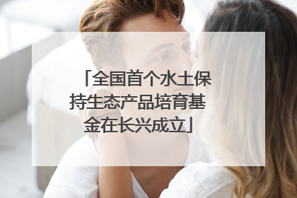 全国首个水土保持生态产品培育基金在长兴成立