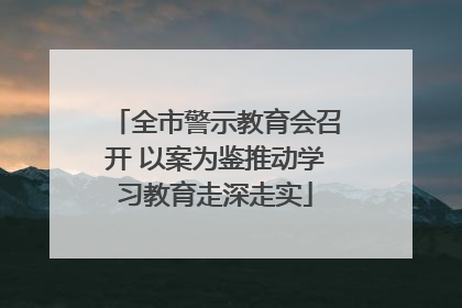 全市警示教育会召开 以案为鉴推动学习教育走深走实
