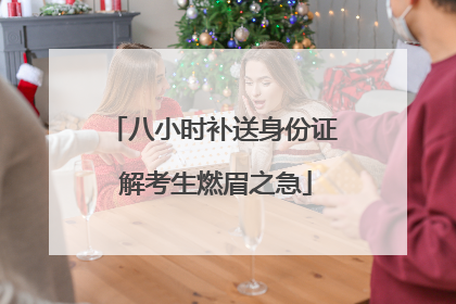 八小时补送身份证 解考生燃眉之急