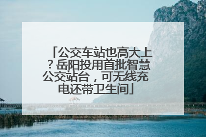 公交车站也高大上？岳阳投用首批智慧公交站台，可无线充电还带卫生间