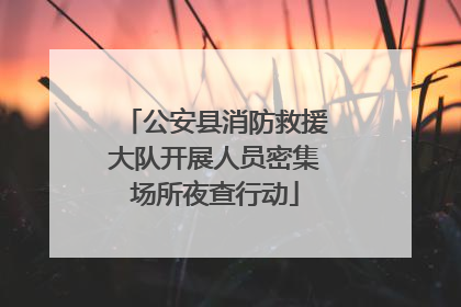 公安县消防救援大队开展人员密集场所夜查行动