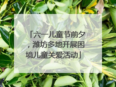 六一儿童节前夕，潍坊多地开展困境儿童关爱活动