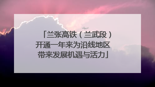 兰张高铁（兰武段）开通一年来为沿线地区带来发展机遇与活力