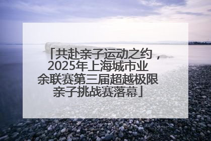 共赴亲子运动之约，2025年上海城市业余联赛第三届超越极限亲子挑战赛落幕