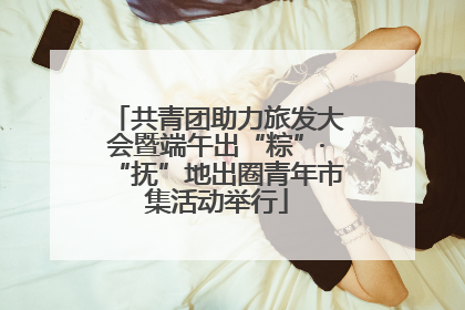 共青团助力旅发大会暨端午出“粽”·“抚”地出圈青年市集活动举行