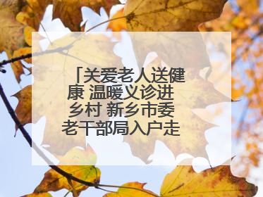 关爱老人送健康 温暖义诊进乡村 新乡市委老干部局入户走访和义诊活动