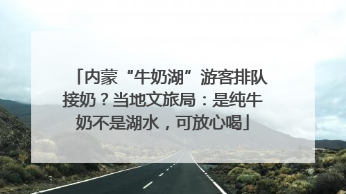 内蒙“牛奶湖”游客排队接奶？当地文旅局：是纯牛奶不是湖水，可放心喝