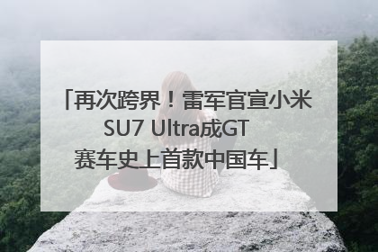 再次跨界！雷军官宣小米SU7 Ultra成GT赛车史上首款中国车
