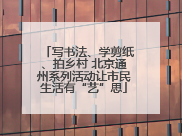 写书法、学剪纸、拍乡村 北京通州系列活动让市民生活有“艺”思