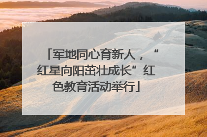 军地同心育新人，“红星向阳茁壮成长”红色教育活动举行