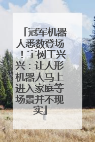 冠军机器人悉数登场！宇树王兴兴：让人形机器人马上进入家庭等场景并不现实