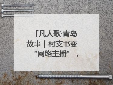 凡人歌·青岛故事｜村支书变“网络主播”，帮全村带货