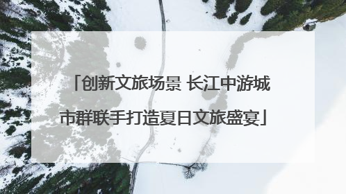 创新文旅场景 长江中游城市群联手打造夏日文旅盛宴